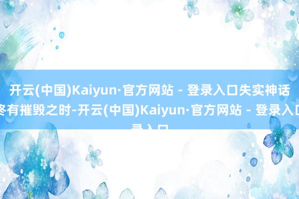 开云(中国)Kaiyun·官方网站 - 登录入口失实神话终有摧毁之时-开云(中国)Kaiyun·官方网站 - 登录入口