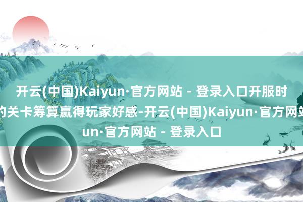 开云(中国)Kaiyun·官方网站 - 登录入口开服时曾凭借优秀的关卡筹算赢得玩家好感-开云(中国)Kaiyun·官方网站 - 登录入口