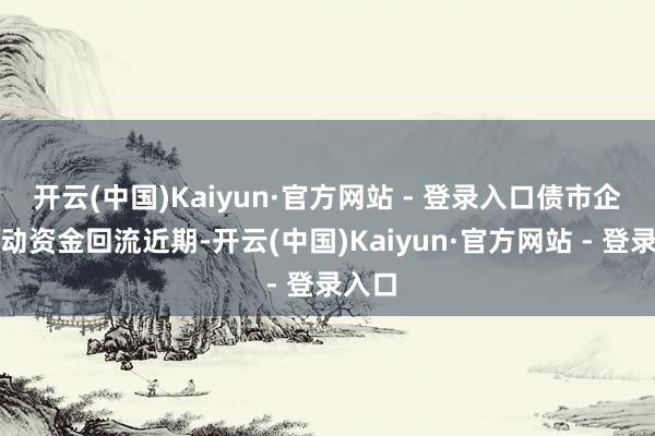 开云(中国)Kaiyun·官方网站 - 登录入口 债市企稳激动资金回流 近期-开云(中国)Kaiyun·官方网站 - 登录入口