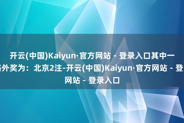 开云(中国)Kaiyun·官方网站 - 登录入口其中一等奖格外奖为：北京2注-开云(中国)Kaiyun·官方网站 - 登录入口
