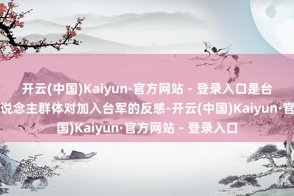 开云(中国)Kaiyun·官方网站 - 登录入口是台湾社会尤其年青东说念主群体对加入台军的反感-开云(中国)Kaiyun·官方网站 - 登录入口