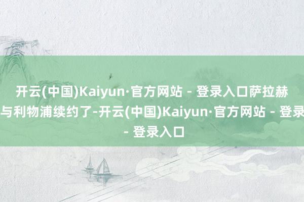 开云(中国)Kaiyun·官方网站 - 登录入口萨拉赫照旧与利物浦续约了-开云(中国)Kaiyun·官方网站 - 登录入口