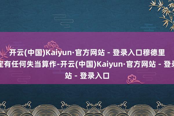 开云(中国)Kaiyun·官方网站 - 登录入口穆德里克否定有任何失当算作-开云(中国)Kaiyun·官方网站 - 登录入口
