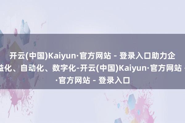 开云(中国)Kaiyun·官方网站 - 登录入口助力企业分娩精益化、自动化、数字化-开云(中国)Kaiyun·官方网站 - 登录入口