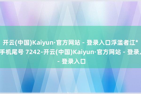 开云(中国)Kaiyun·官方网站 - 登录入口浮滥者江**(手机尾号 7242-开云(中国)Kaiyun·官方网站 - 登录入口