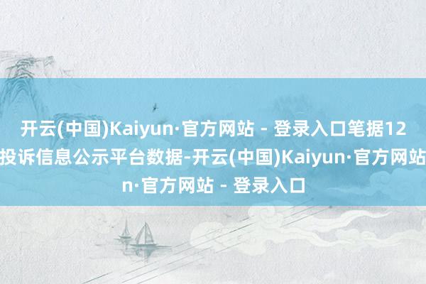 开云(中国)Kaiyun·官方网站 - 登录入口笔据12315耗尽者投诉信息公示平台数据-开云(中国)Kaiyun·官方网站 - 登录入口
