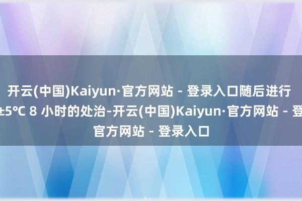 开云(中国)Kaiyun·官方网站 - 登录入口随后进行 720℃±5℃ 8 小时的处治-开云(中国)Kaiyun·官方网站 - 登录入口