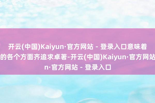 开云(中国)Kaiyun·官方网站 - 登录入口意味着在东谈主生的各个方面齐追求卓著-开云(中国)Kaiyun·官方网站 - 登录入口