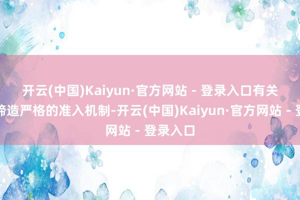 开云(中国)Kaiyun·官方网站 - 登录入口 有关部门应缔造严格的准入机制-开云(中国)Kaiyun·官方网站 - 登录入口