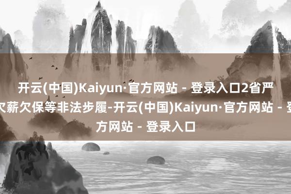 开云(中国)Kaiyun·官方网站 - 登录入口2省严肃查处欠薪欠保等非法步履-开云(中国)Kaiyun·官方网站 - 登录入口