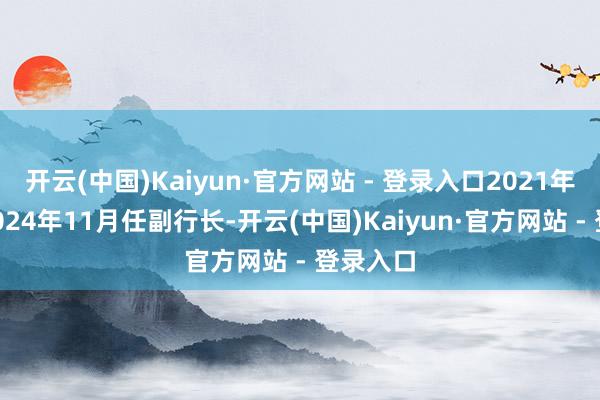 开云(中国)Kaiyun·官方网站 - 登录入口2021年2月至2024年11月任副行长-开云(中国)Kaiyun·官方网站 - 登录入口