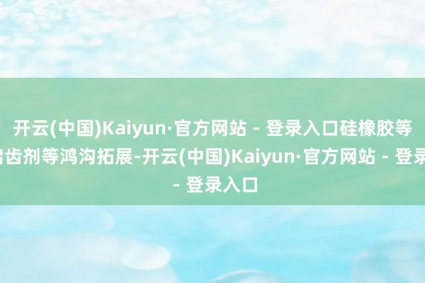 开云(中国)Kaiyun·官方网站 - 登录入口硅橡胶等)、启齿剂等鸿沟拓展-开云(中国)Kaiyun·官方网站 - 登录入口