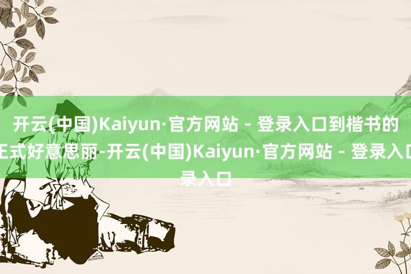 开云(中国)Kaiyun·官方网站 - 登录入口到楷书的正式好意思丽-开云(中国)Kaiyun·官方网站 - 登录入口