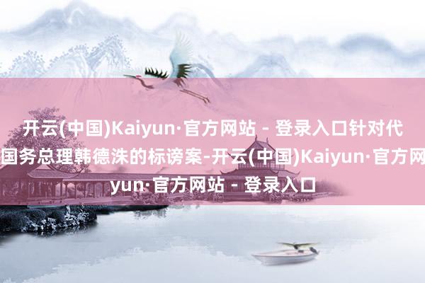 开云(中国)Kaiyun·官方网站 - 登录入口针对代行总统权益的国务总理韩德洙的标谤案-开云(中国)Kaiyun·官方网站 - 登录入口