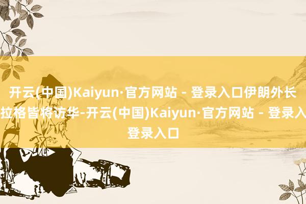 开云(中国)Kaiyun·官方网站 - 登录入口伊朗外长阿拉格皆将访华-开云(中国)Kaiyun·官方网站 - 登录入口