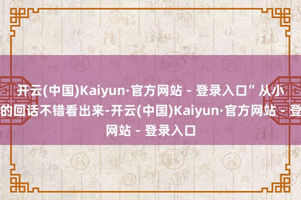 开云(中国)Kaiyun·官方网站 - 登录入口”从小一又友的回话不错看出来-开云(中国)Kaiyun·官方网站 - 登录入口