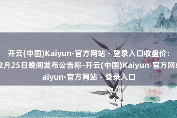 开云(中国)Kaiyun·官方网站 - 登录入口收盘价：11.73元）12月25日晚间发布公告称-开云(中国)Kaiyun·官方网站 - 登录入口