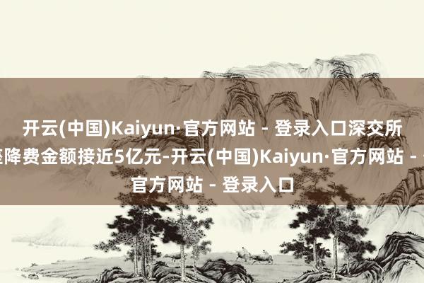 开云(中国)Kaiyun·官方网站 - 登录入口深交所瞻望举座降费金额接近5亿元-开云(中国)Kaiyun·官方网站 - 登录入口