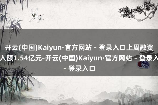 开云(中国)Kaiyun·官方网站 - 登录入口上周融资买入额1.54亿元-开云(中国)Kaiyun·官方网站 - 登录入口