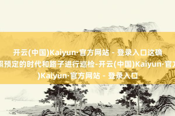 开云(中国)Kaiyun·官方网站 - 登录入口这确保了系统随意按照预定的时代和路子进行巡检-开云(中国)Kaiyun·官方网站 - 登录入口