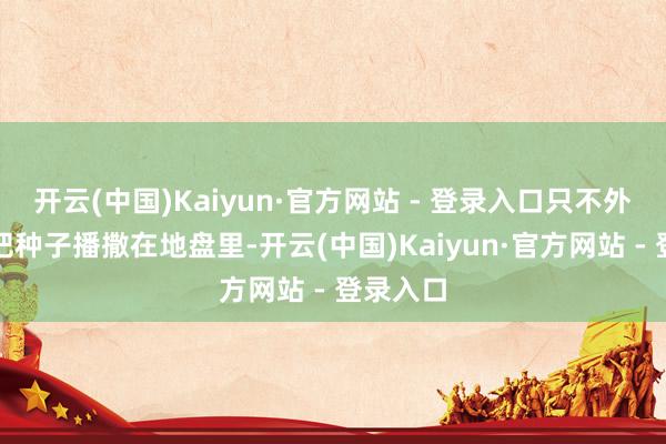 开云(中国)Kaiyun·官方网站 - 登录入口只不外农民是把种子播撒在地盘里-开云(中国)Kaiyun·官方网站 - 登录入口