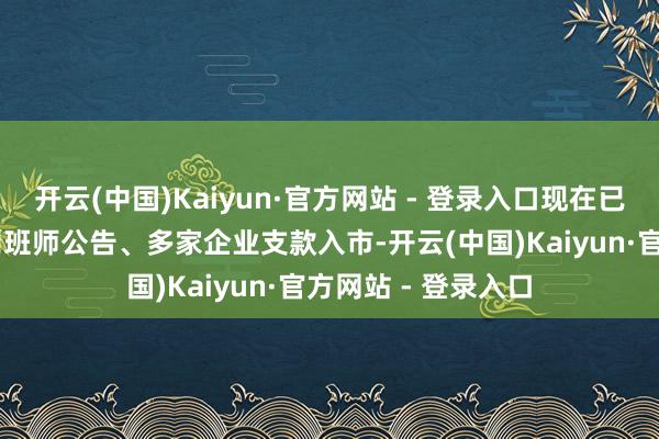 开云(中国)Kaiyun·官方网站 - 登录入口现在已有40余家上市公司班师公告、多家企业支款入市-开云(中国)Kaiyun·官方网站 - 登录入口