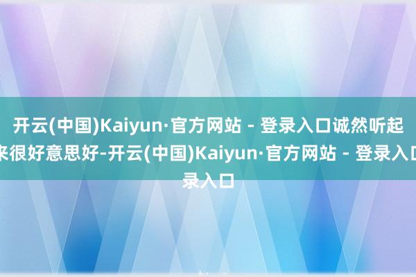 开云(中国)Kaiyun·官方网站 - 登录入口诚然听起来很好意思好-开云(中国)Kaiyun·官方网站 - 登录入口