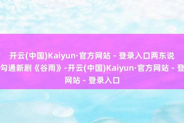 开云(中国)Kaiyun·官方网站 - 登录入口两东说念主将勾通新剧《谷雨》-开云(中国)Kaiyun·官方网站 - 登录入口