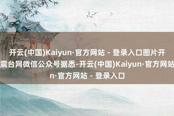 开云(中国)Kaiyun·官方网站 - 登录入口图片开端：中国地震台网微信公众号据悉-开云(中国)Kaiyun·官方网站 - 登录入口