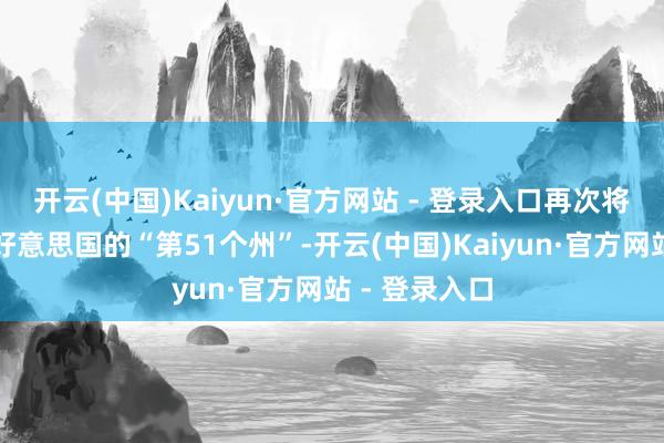 开云(中国)Kaiyun·官方网站 - 登录入口再次将加拿大称为好意思国的“第51个州”-开云(中国)Kaiyun·官方网站 - 登录入口