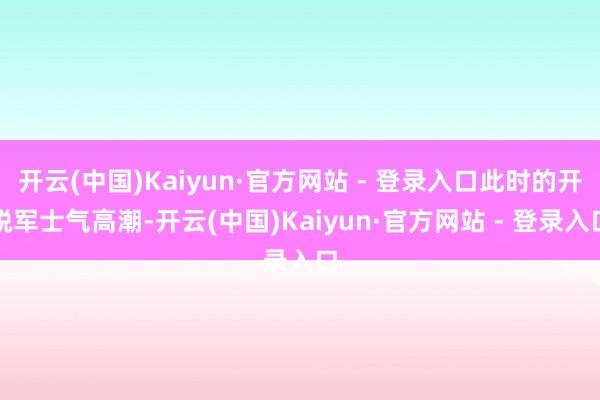 开云(中国)Kaiyun·官方网站 - 登录入口此时的开脱军士气高潮-开云(中国)Kaiyun·官方网站 - 登录入口