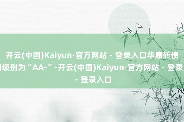 开云(中国)Kaiyun·官方网站 - 登录入口华康转债信用级别为“AA-”-开云(中国)Kaiyun·官方网站 - 登录入口