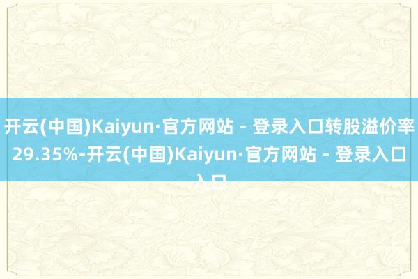 开云(中国)Kaiyun·官方网站 - 登录入口转股溢价率29.35%-开云(中国)Kaiyun·官方网站 - 登录入口