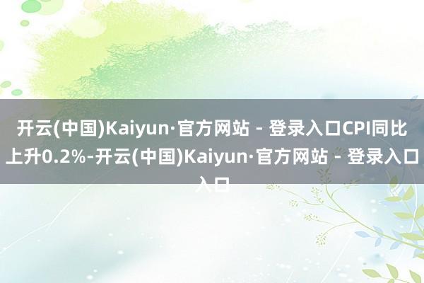 开云(中国)Kaiyun·官方网站 - 登录入口CPI同比上升0.2%-开云(中国)Kaiyun·官方网站 - 登录入口