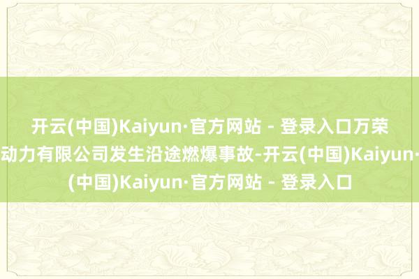 开云(中国)Kaiyun·官方网站 - 登录入口万荣县皇甫乡山西晋晟新动力有限公司发生沿途燃爆事故-开云(中国)Kaiyun·官方网站 - 登录入口
