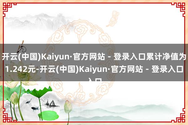 开云(中国)Kaiyun·官方网站 - 登录入口累计净值为1.242元-开云(中国)Kaiyun·官方网站 - 登录入口