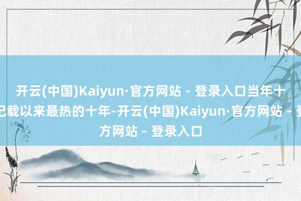 开云(中国)Kaiyun·官方网站 - 登录入口当年十年是有记载以来最热的十年-开云(中国)Kaiyun·官方网站 - 登录入口