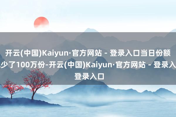 开云(中国)Kaiyun·官方网站 - 登录入口当日份额减少了100万份-开云(中国)Kaiyun·官方网站 - 登录入口