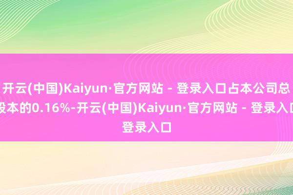 开云(中国)Kaiyun·官方网站 - 登录入口占本公司总股本的0.16%-开云(中国)Kaiyun·官方网站 - 登录入口