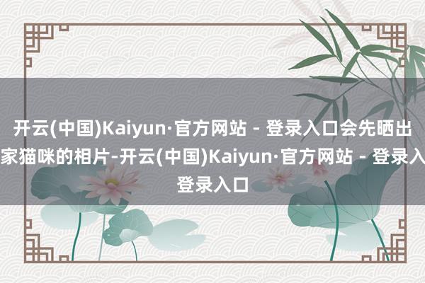 开云(中国)Kaiyun·官方网站 - 登录入口会先晒出自家猫咪的相片-开云(中国)Kaiyun·官方网站 - 登录入口