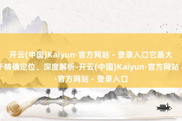 开云(中国)Kaiyun·官方网站 - 登录入口它最大的特色等于精确定位、深度解析-开云(中国)Kaiyun·官方网站 - 登录入口
