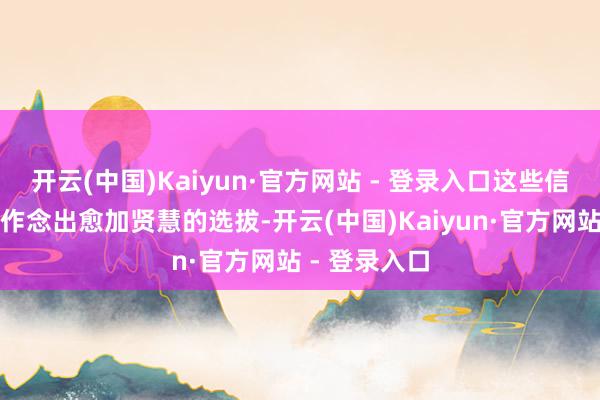 开云(中国)Kaiyun·官方网站 - 登录入口这些信息能匡助你作念出愈加贤慧的选拔-开云(中国)Kaiyun·官方网站 - 登录入口