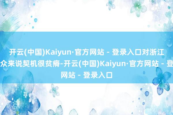 开云(中国)Kaiyun·官方网站 - 登录入口对浙江的不雅众来说契机很贫瘠-开云(中国)Kaiyun·官方网站 - 登录入口