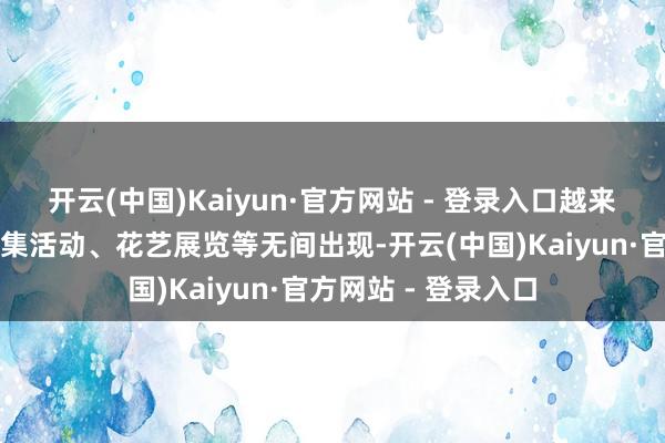 开云(中国)Kaiyun·官方网站 - 登录入口越来越多新颖的线下市集活动、花艺展览等无间出现-开云(中国)Kaiyun·官方网站 - 登录入口