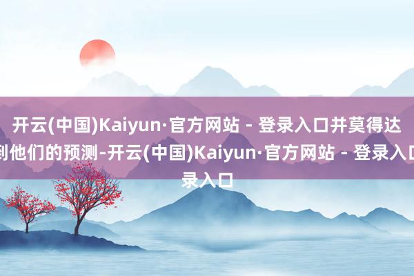 开云(中国)Kaiyun·官方网站 - 登录入口并莫得达到他们的预测-开云(中国)Kaiyun·官方网站 - 登录入口