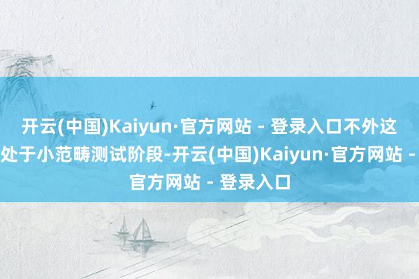 开云(中国)Kaiyun·官方网站 - 登录入口不外这一功能尚处于小范畴测试阶段-开云(中国)Kaiyun·官方网站 - 登录入口