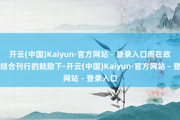 开云(中国)Kaiyun·官方网站 - 登录入口而在政府债券结合刊行的鼓励下-开云(中国)Kaiyun·官方网站 - 登录入口