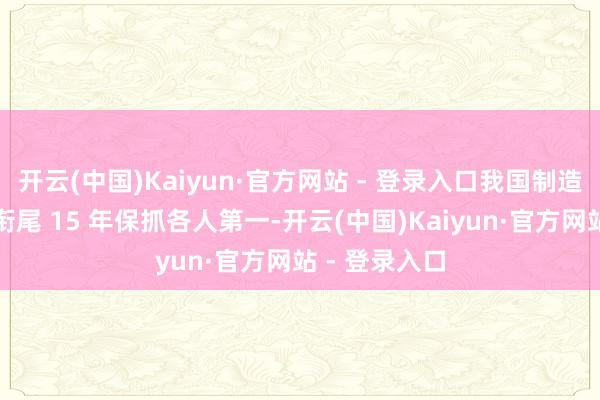 开云(中国)Kaiyun·官方网站 - 登录入口我国制造业总体规模衔尾 15 年保抓各人第一-开云(中国)Kaiyun·官方网站 - 登录入口