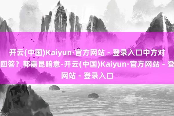 开云(中国)Kaiyun·官方网站 - 登录入口中方对此有何回答？郭嘉昆暗意-开云(中国)Kaiyun·官方网站 - 登录入口