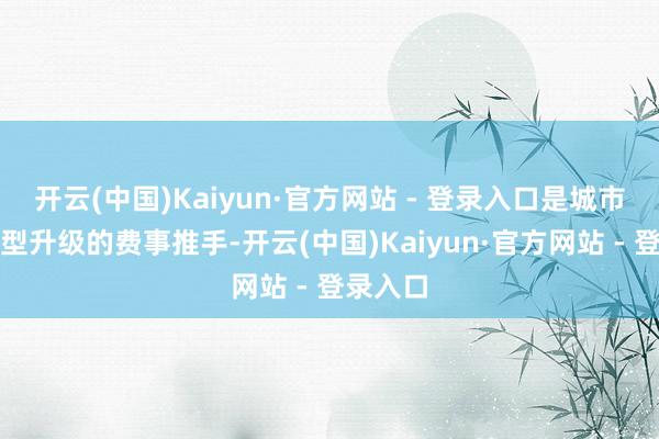 开云(中国)Kaiyun·官方网站 - 登录入口是城市经济转型升级的费事推手-开云(中国)Kaiyun·官方网站 - 登录入口